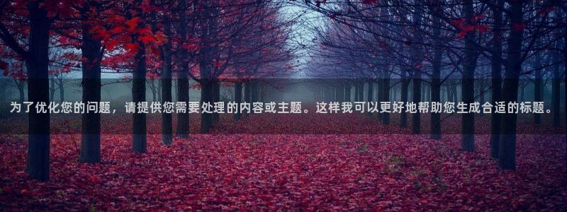 南宫NG：为了优化您的问题，请提供您需要处理的内容或主题。这样我可以更好地帮助您