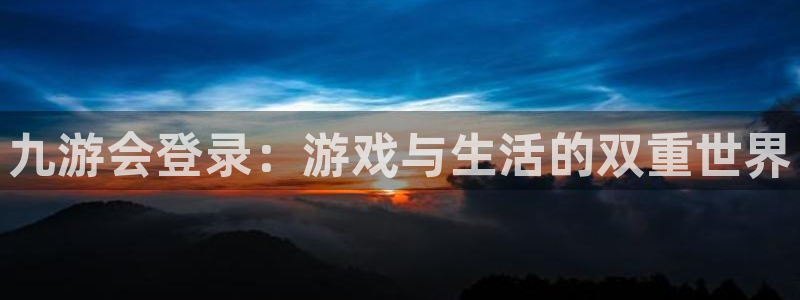 南宫NG下载地址：九游会登录：游戏与生活的双重世界