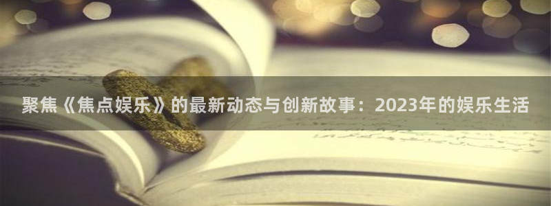 南宫NG4注册：聚焦《焦点娱乐》的最新动态与创新故事：2023年的娱乐生活