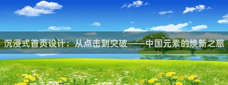南宫NG平台在线开户：沉浸式首页设计：从点击到突破——中国元素的焕新之旅