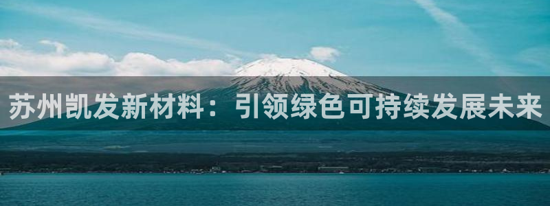 南宫NG电子娱乐官网下载：苏州凯发新材料：引领绿色可持续发展未来