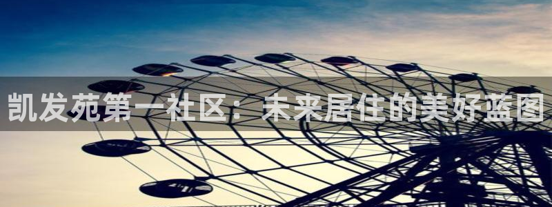 南宫NGccm麻将胡了：凯发苑第一社区：未来居住的美好蓝图