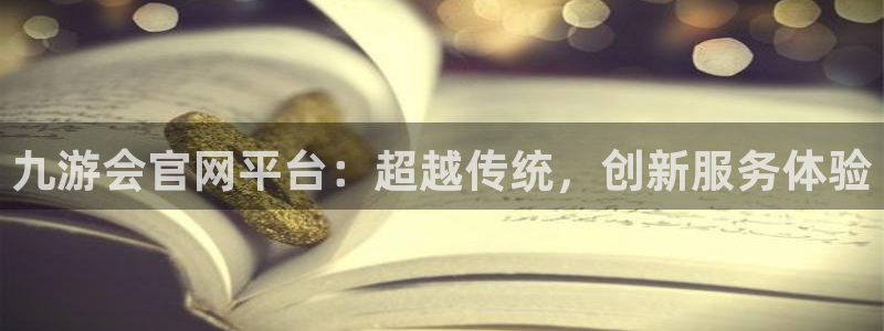 pg南宫NG平台下载入口：九游会官网平台：超越传统，创新服务体验