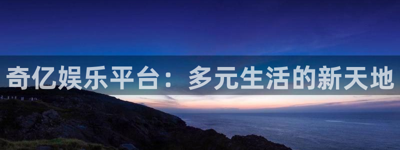南宫NGapp哪个模式容易赢：奇亿娱乐平台：多元生活的新天地
