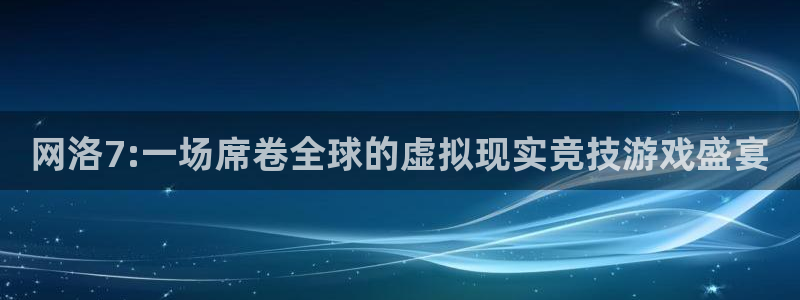 南宫NG2体育：网洛7:一场席卷全球的虚拟现实竞技游戏盛宴