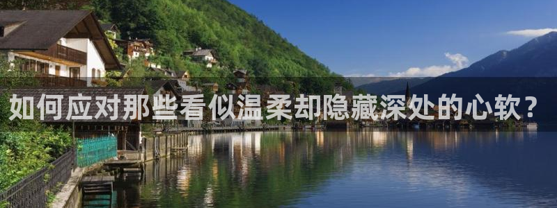 南宫NG下载官网入口在哪：如何应对那些看似温柔却隐藏深处的心软？