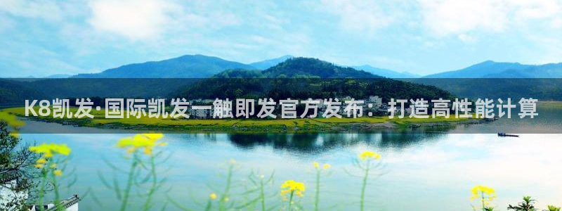 南宫NG平台最新版本下载：K8凯发·国际凯发一触即发官方发布：打造高性能计算