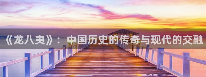 南宫NG加拿大官网：《龙八夷》：中国历史的传奇与现代的交融