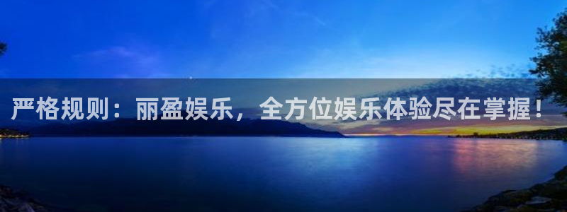 南宫NG平台官网入口下载：严格规则：丽盈娱乐，全方位娱乐体验尽在掌握！