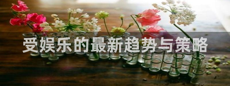 南宫NG凯捷注册：受娱乐的最新趋势与策略