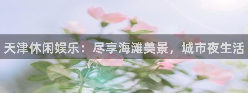 南宫NG平台注册：天津休闲娱乐：尽享海滩美景，城市夜生活
