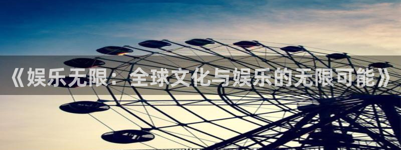 南宫NG体育3在线注册：《娱乐无限：全球文化与娱乐的无限可能》
