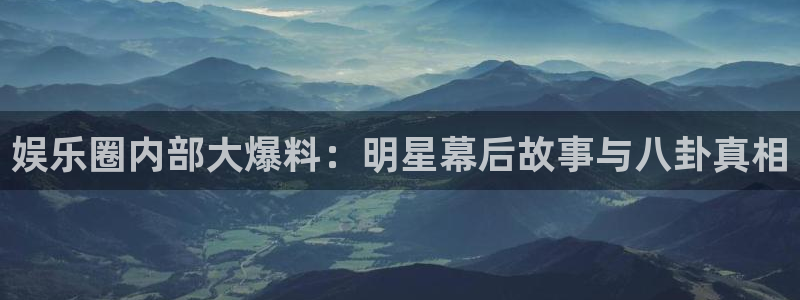 南宫NG注册网站app：娱乐圈内部大爆料：明星幕后故事与八卦真相
