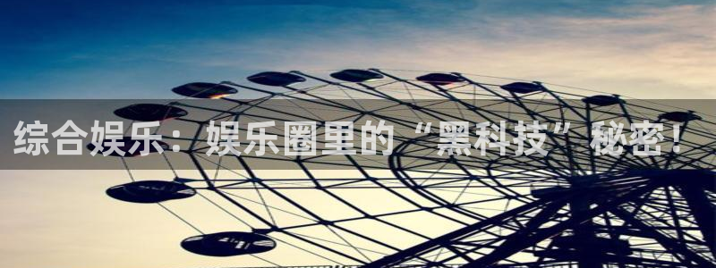 南宫NG主管：综合娱乐：娱乐圈里的“黑科技”秘密！