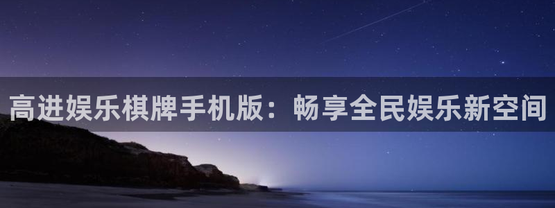 南宫NG登录：高进娱乐棋牌手机版：畅享全民娱乐新空间