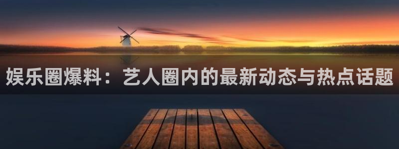 南宫NG.ccmpc正版官网版下载：娱乐圈爆料：艺人圈内的最新动态与热点话题