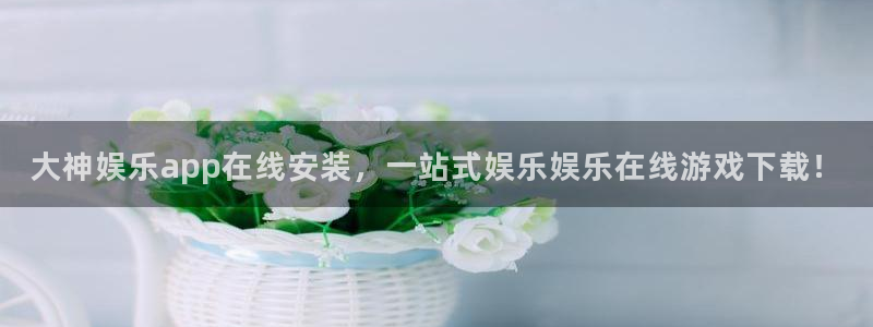南宫NG集团官网：大神娱乐app在线安装，一站式娱乐娱乐在线游戏下载！
