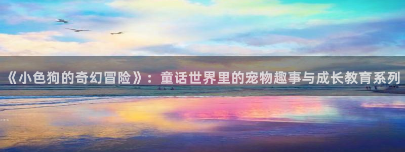南宫NGapp 是什么：《小色狗的奇幻冒险》：童话世界里的宠物趣事与成长教育系列