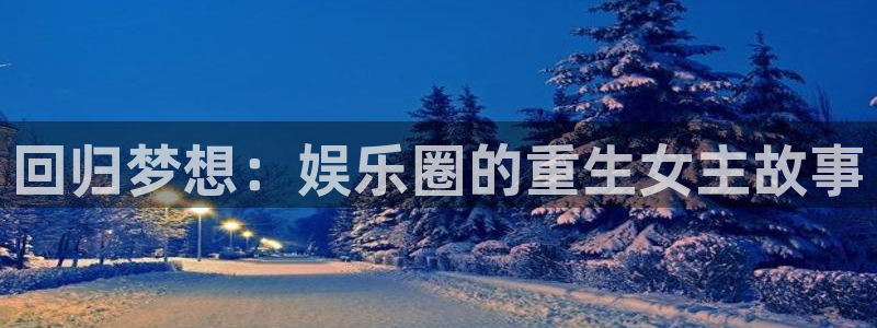 南宫NG2代理注册：回归梦想：娱乐圈的重生女主故事