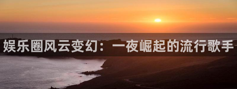 南宫NG麻将胡了：娱乐圈风云变幻：一夜崛起的流行歌手