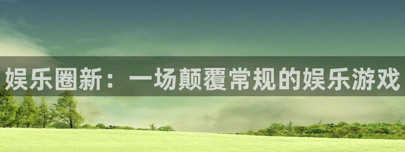 南宫NG3官网：娱乐圈新：一场颠覆常规的娱乐游戏